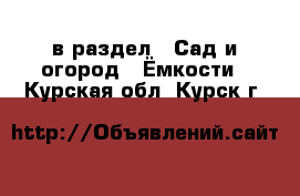  в раздел : Сад и огород » Ёмкости . Курская обл.,Курск г.